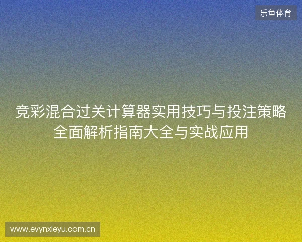 竞彩混合过关计算器实用技巧与投注策略全面解析指南大全与实战应用