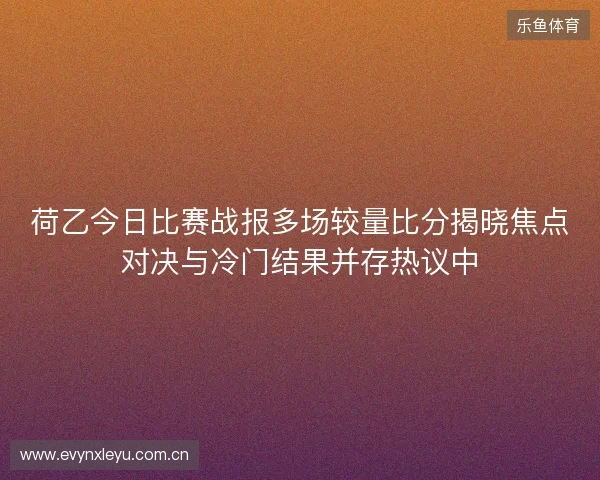 荷乙今日比赛战报多场较量比分揭晓焦点对决与冷门结果并存热议中